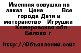 Именная совушка на заказ › Цена ­ 600 - Все города Дети и материнство » Игрушки   . Кемеровская обл.,Белово г.